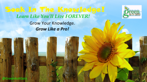 Soak In The Knowledge! Learn Like You'll Live Forever! Grow Your Knowledge. Grow Like a Pro! Green As It Gets™